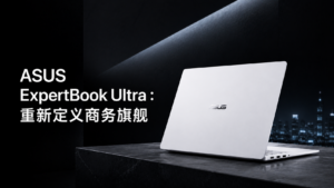 ASUS ExpertBook Ultra ：重新定义旗舰商务笔记本电脑